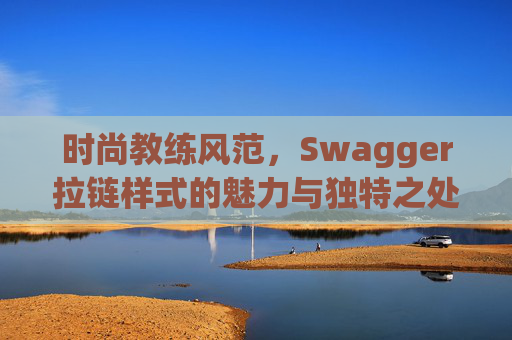 时尚教练风范，Swagger拉链样式的魅力与独特之处